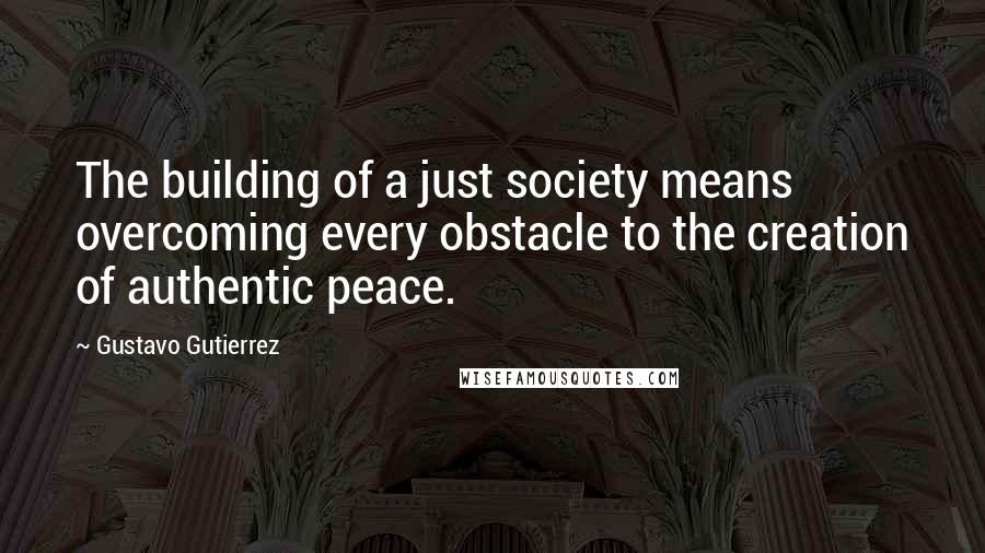 Gustavo Gutierrez Quotes: The building of a just society means overcoming every obstacle to the creation of authentic peace.