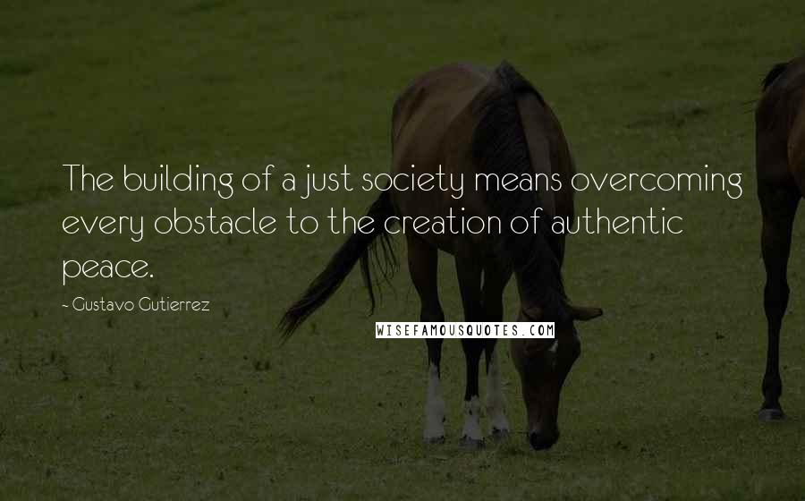 Gustavo Gutierrez Quotes: The building of a just society means overcoming every obstacle to the creation of authentic peace.
