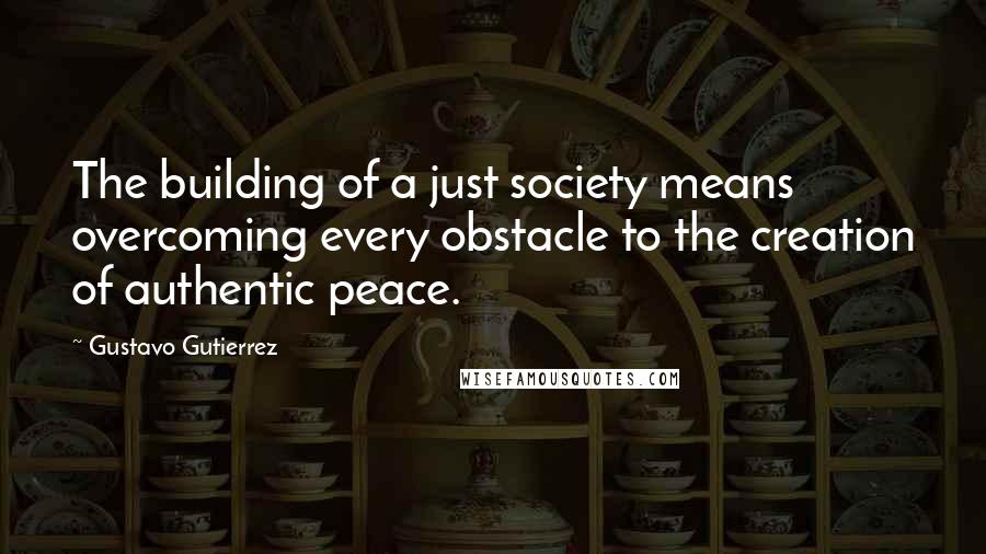 Gustavo Gutierrez Quotes: The building of a just society means overcoming every obstacle to the creation of authentic peace.