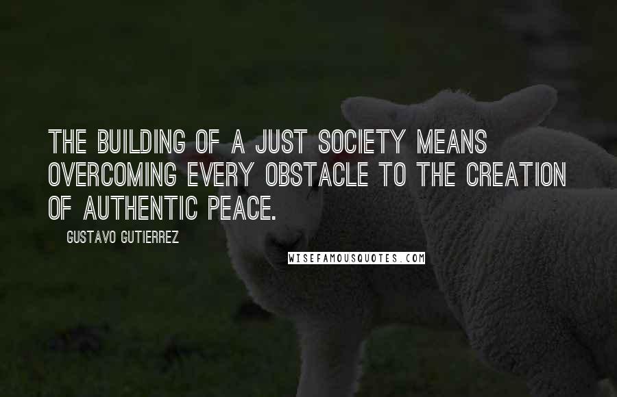 Gustavo Gutierrez Quotes: The building of a just society means overcoming every obstacle to the creation of authentic peace.