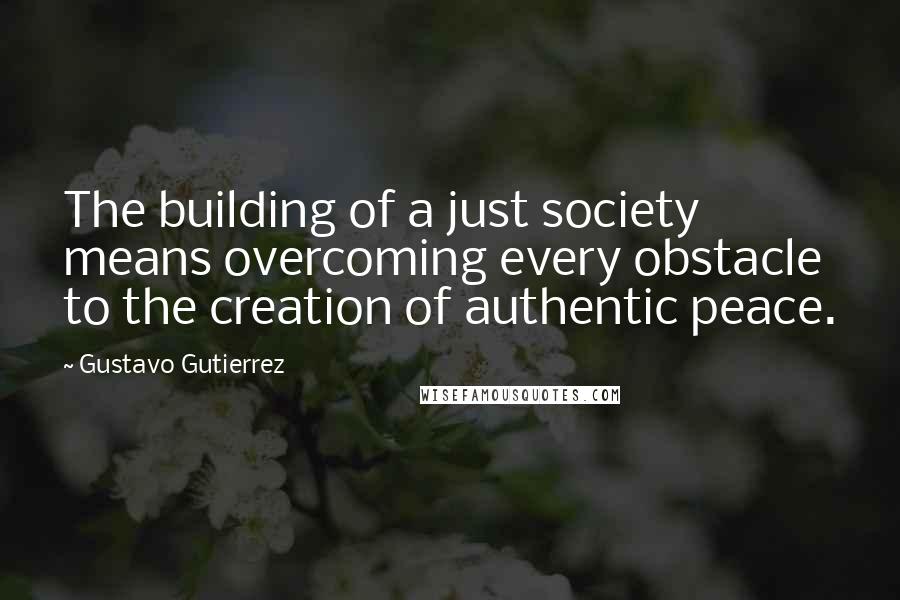 Gustavo Gutierrez Quotes: The building of a just society means overcoming every obstacle to the creation of authentic peace.