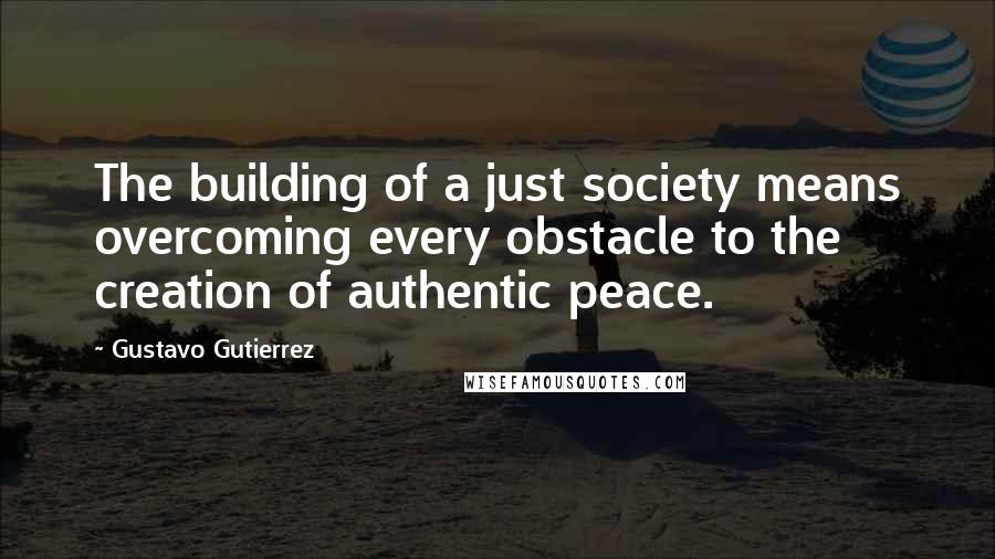 Gustavo Gutierrez Quotes: The building of a just society means overcoming every obstacle to the creation of authentic peace.