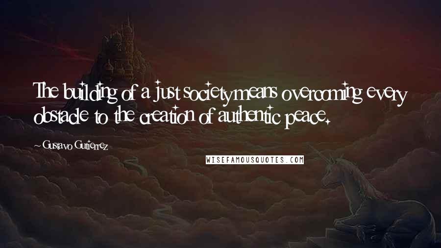 Gustavo Gutierrez Quotes: The building of a just society means overcoming every obstacle to the creation of authentic peace.