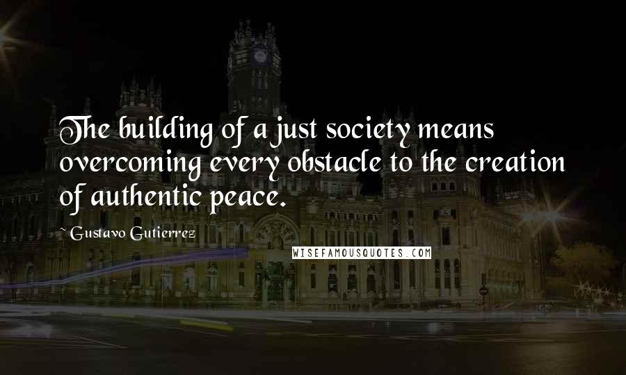 Gustavo Gutierrez Quotes: The building of a just society means overcoming every obstacle to the creation of authentic peace.