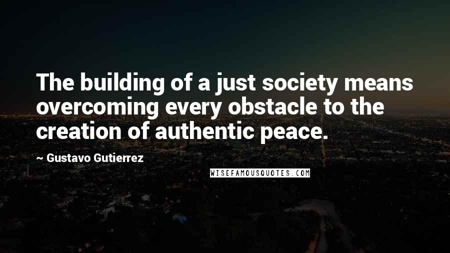 Gustavo Gutierrez Quotes: The building of a just society means overcoming every obstacle to the creation of authentic peace.