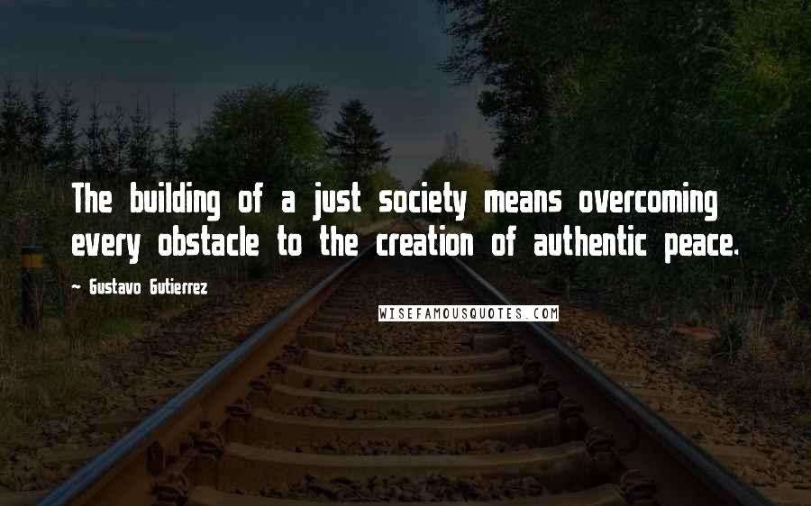 Gustavo Gutierrez Quotes: The building of a just society means overcoming every obstacle to the creation of authentic peace.