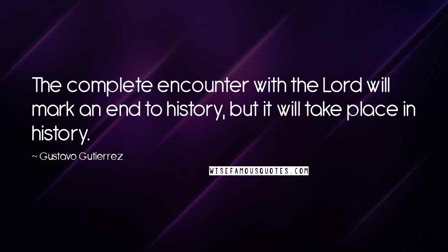 Gustavo Gutierrez Quotes: The complete encounter with the Lord will mark an end to history, but it will take place in history.