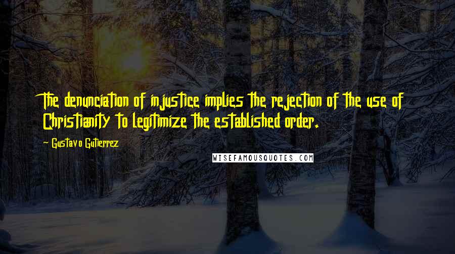 Gustavo Gutierrez Quotes: The denunciation of injustice implies the rejection of the use of Christianity to legitimize the established order.