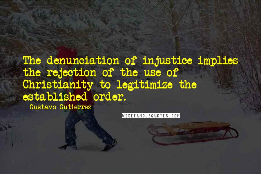 Gustavo Gutierrez Quotes: The denunciation of injustice implies the rejection of the use of Christianity to legitimize the established order.