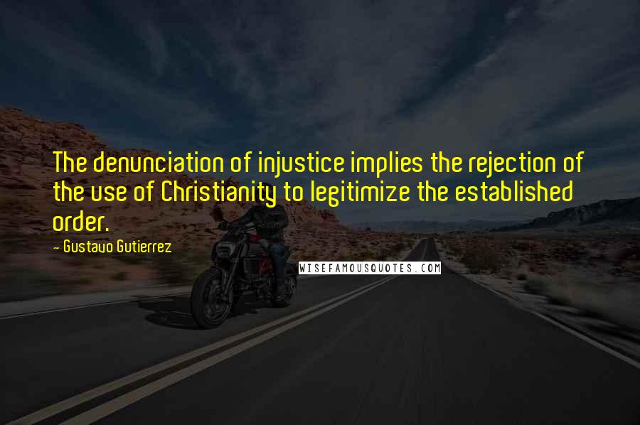 Gustavo Gutierrez Quotes: The denunciation of injustice implies the rejection of the use of Christianity to legitimize the established order.