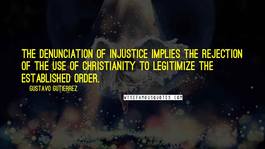 Gustavo Gutierrez Quotes: The denunciation of injustice implies the rejection of the use of Christianity to legitimize the established order.
