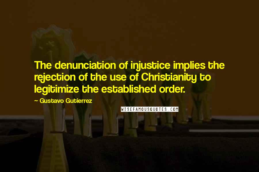 Gustavo Gutierrez Quotes: The denunciation of injustice implies the rejection of the use of Christianity to legitimize the established order.