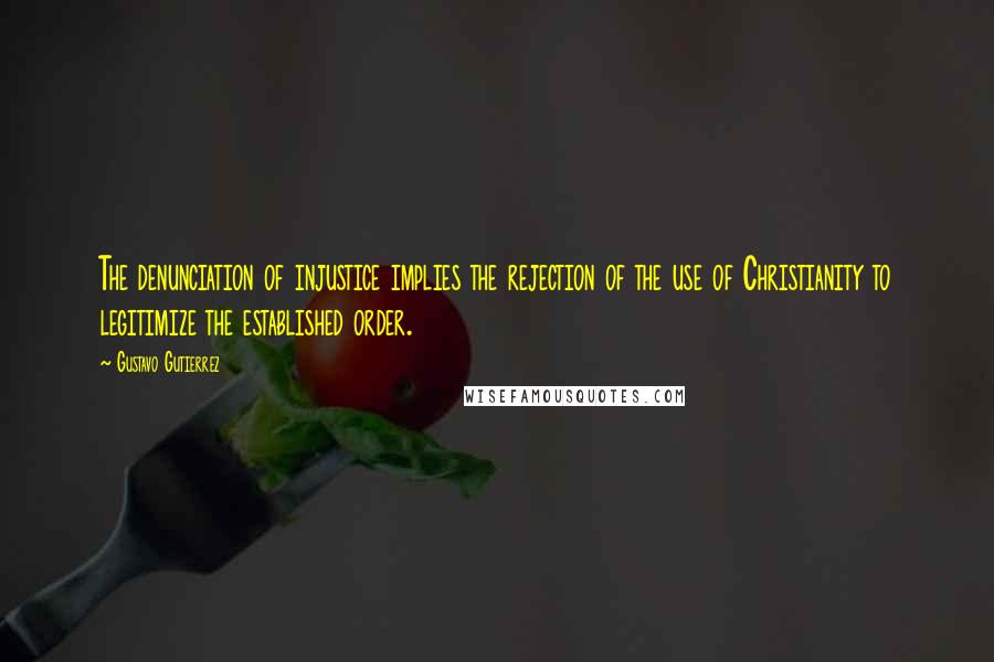 Gustavo Gutierrez Quotes: The denunciation of injustice implies the rejection of the use of Christianity to legitimize the established order.