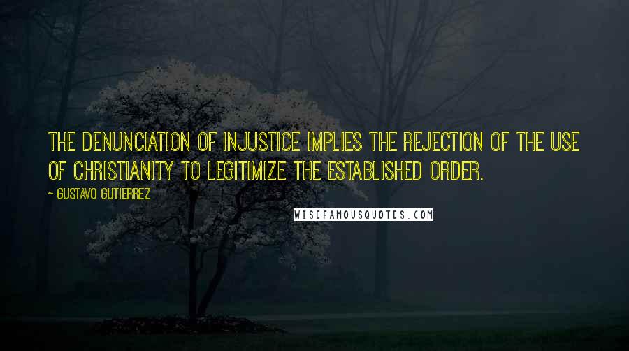 Gustavo Gutierrez Quotes: The denunciation of injustice implies the rejection of the use of Christianity to legitimize the established order.