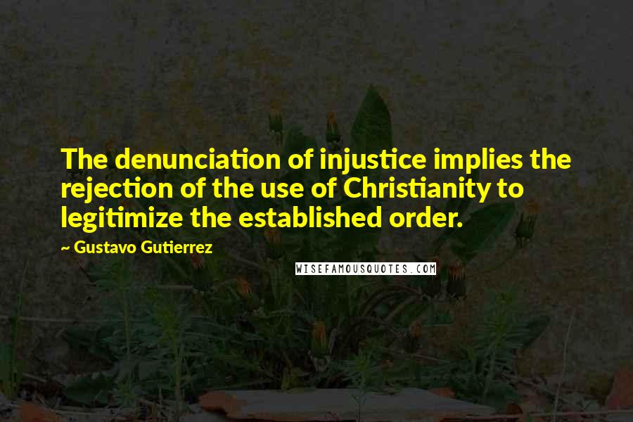 Gustavo Gutierrez Quotes: The denunciation of injustice implies the rejection of the use of Christianity to legitimize the established order.