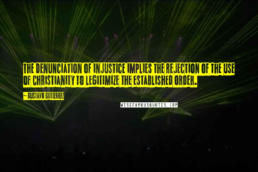 Gustavo Gutierrez Quotes: The denunciation of injustice implies the rejection of the use of Christianity to legitimize the established order.