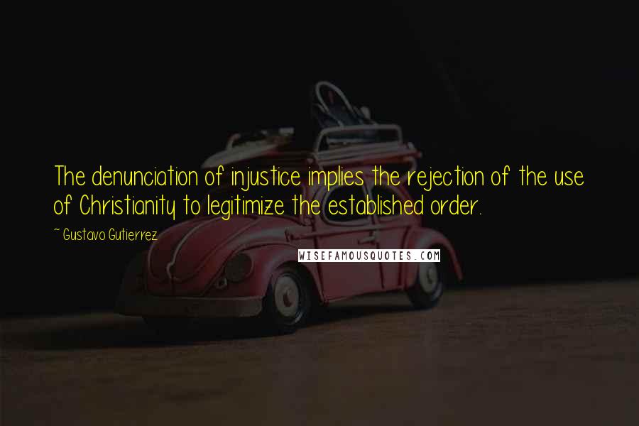 Gustavo Gutierrez Quotes: The denunciation of injustice implies the rejection of the use of Christianity to legitimize the established order.