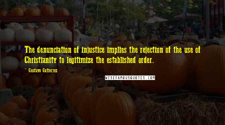 Gustavo Gutierrez Quotes: The denunciation of injustice implies the rejection of the use of Christianity to legitimize the established order.