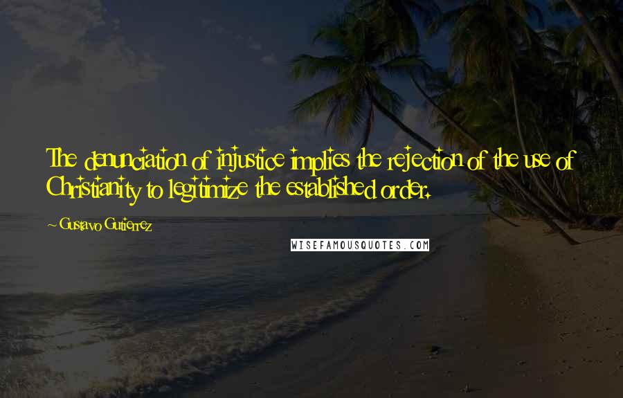 Gustavo Gutierrez Quotes: The denunciation of injustice implies the rejection of the use of Christianity to legitimize the established order.