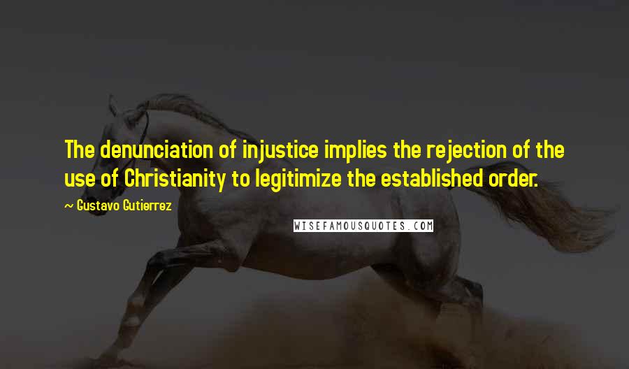 Gustavo Gutierrez Quotes: The denunciation of injustice implies the rejection of the use of Christianity to legitimize the established order.