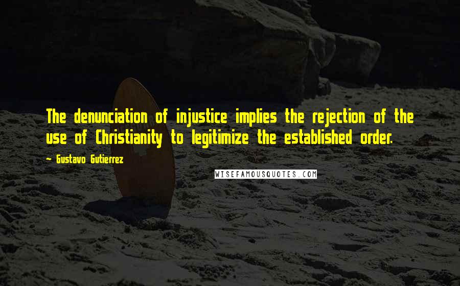 Gustavo Gutierrez Quotes: The denunciation of injustice implies the rejection of the use of Christianity to legitimize the established order.