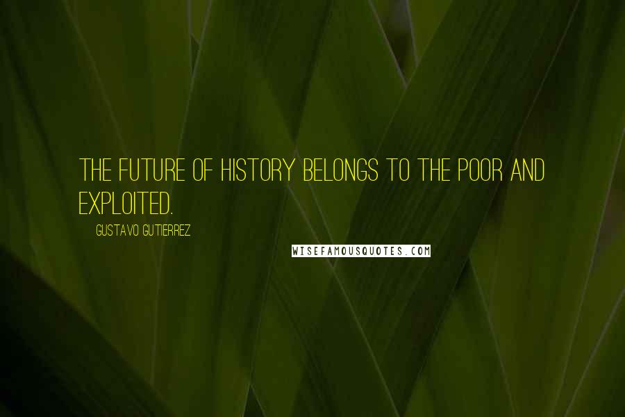 Gustavo Gutierrez Quotes: The future of history belongs to the poor and exploited.