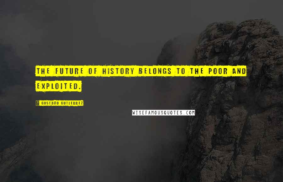 Gustavo Gutierrez Quotes: The future of history belongs to the poor and exploited.