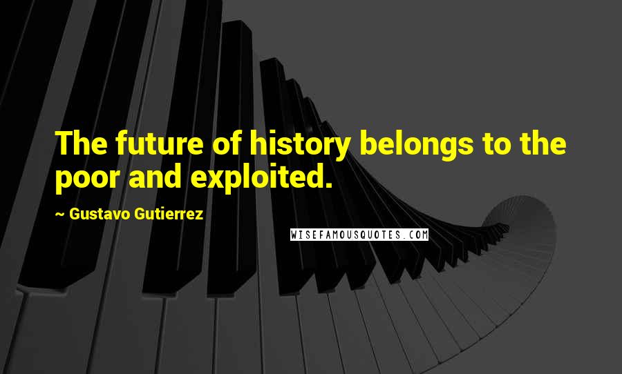 Gustavo Gutierrez Quotes: The future of history belongs to the poor and exploited.