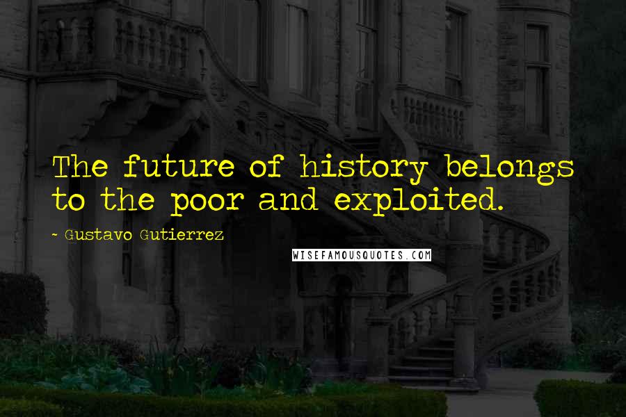 Gustavo Gutierrez Quotes: The future of history belongs to the poor and exploited.