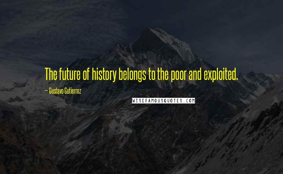 Gustavo Gutierrez Quotes: The future of history belongs to the poor and exploited.