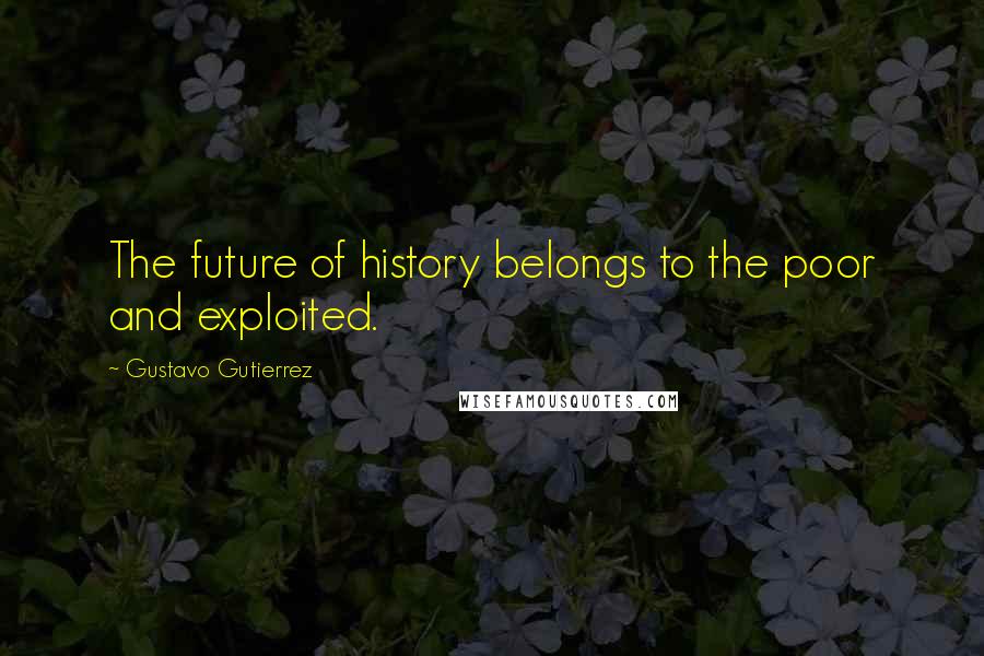 Gustavo Gutierrez Quotes: The future of history belongs to the poor and exploited.