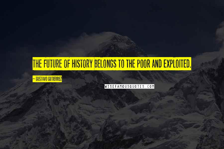 Gustavo Gutierrez Quotes: The future of history belongs to the poor and exploited.