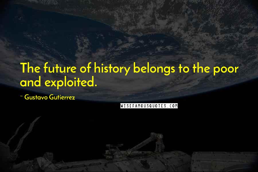 Gustavo Gutierrez Quotes: The future of history belongs to the poor and exploited.