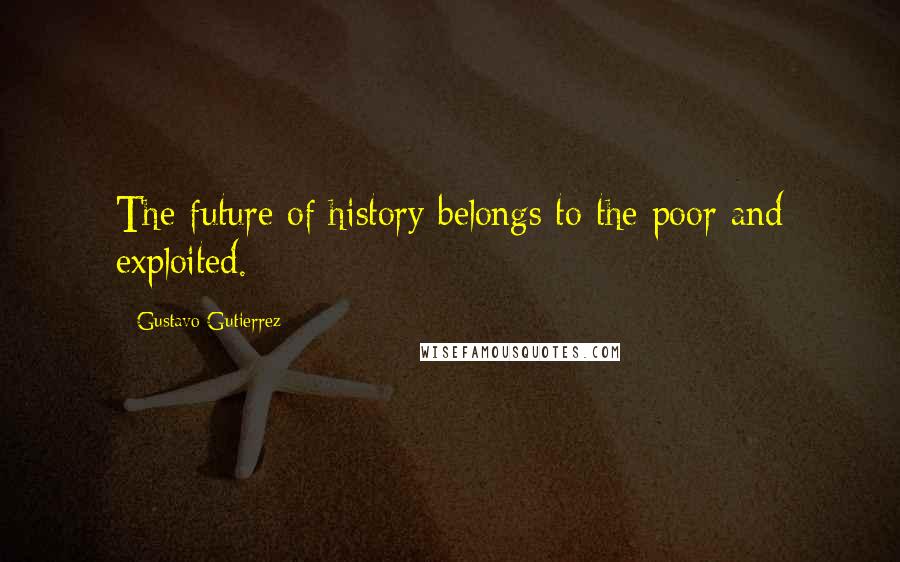 Gustavo Gutierrez Quotes: The future of history belongs to the poor and exploited.