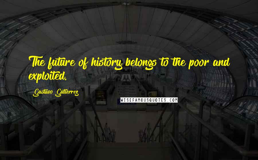 Gustavo Gutierrez Quotes: The future of history belongs to the poor and exploited.