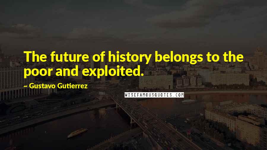 Gustavo Gutierrez Quotes: The future of history belongs to the poor and exploited.