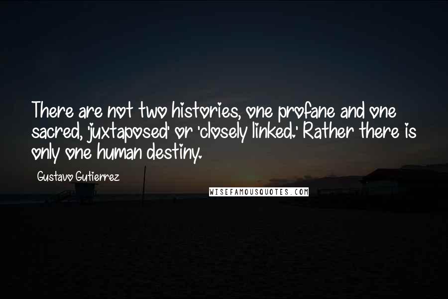 Gustavo Gutierrez Quotes: There are not two histories, one profane and one sacred, 'juxtaposed' or 'closely linked.' Rather there is only one human destiny.