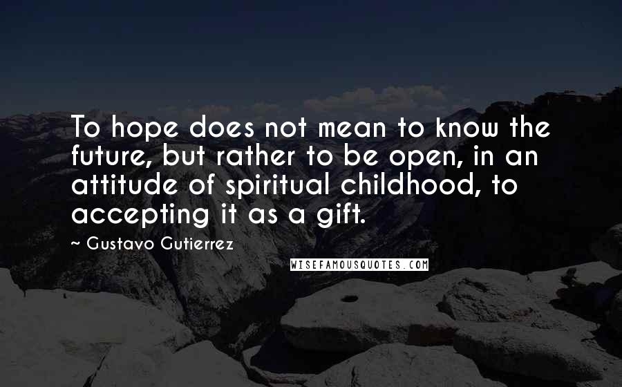 Gustavo Gutierrez Quotes: To hope does not mean to know the future, but rather to be open, in an attitude of spiritual childhood, to accepting it as a gift.