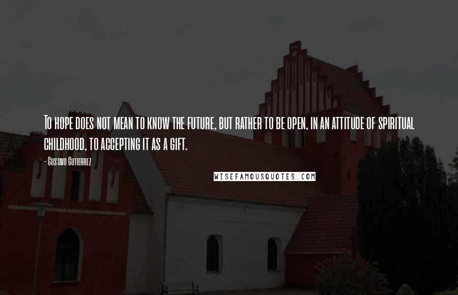 Gustavo Gutierrez Quotes: To hope does not mean to know the future, but rather to be open, in an attitude of spiritual childhood, to accepting it as a gift.