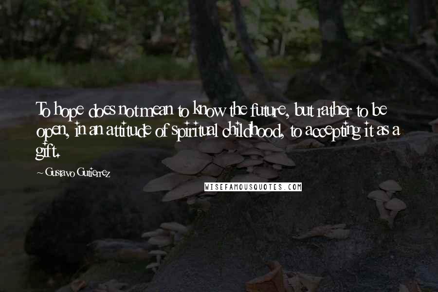 Gustavo Gutierrez Quotes: To hope does not mean to know the future, but rather to be open, in an attitude of spiritual childhood, to accepting it as a gift.