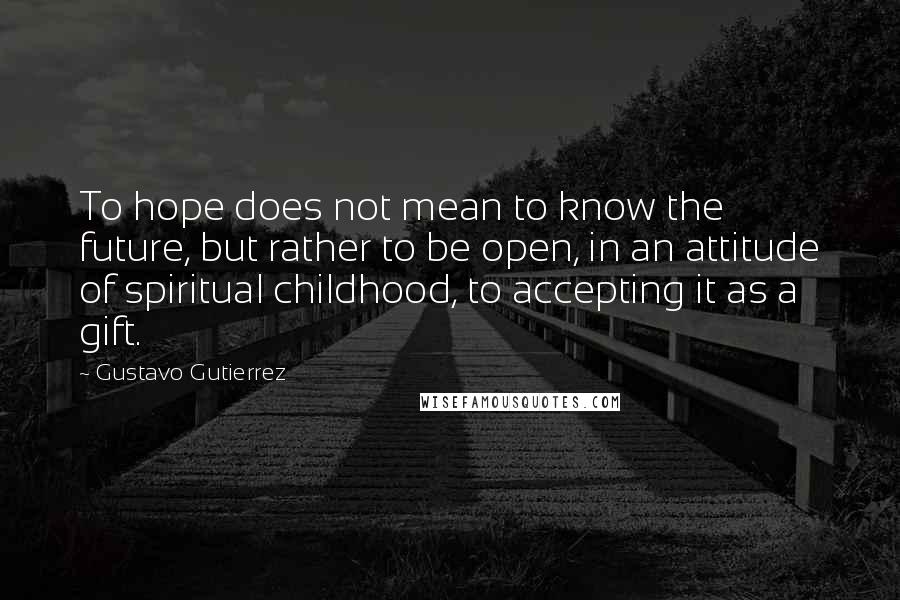 Gustavo Gutierrez Quotes: To hope does not mean to know the future, but rather to be open, in an attitude of spiritual childhood, to accepting it as a gift.