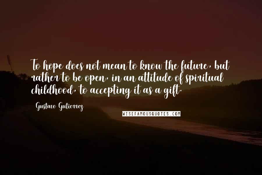 Gustavo Gutierrez Quotes: To hope does not mean to know the future, but rather to be open, in an attitude of spiritual childhood, to accepting it as a gift.