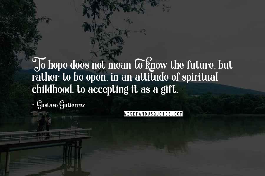 Gustavo Gutierrez Quotes: To hope does not mean to know the future, but rather to be open, in an attitude of spiritual childhood, to accepting it as a gift.