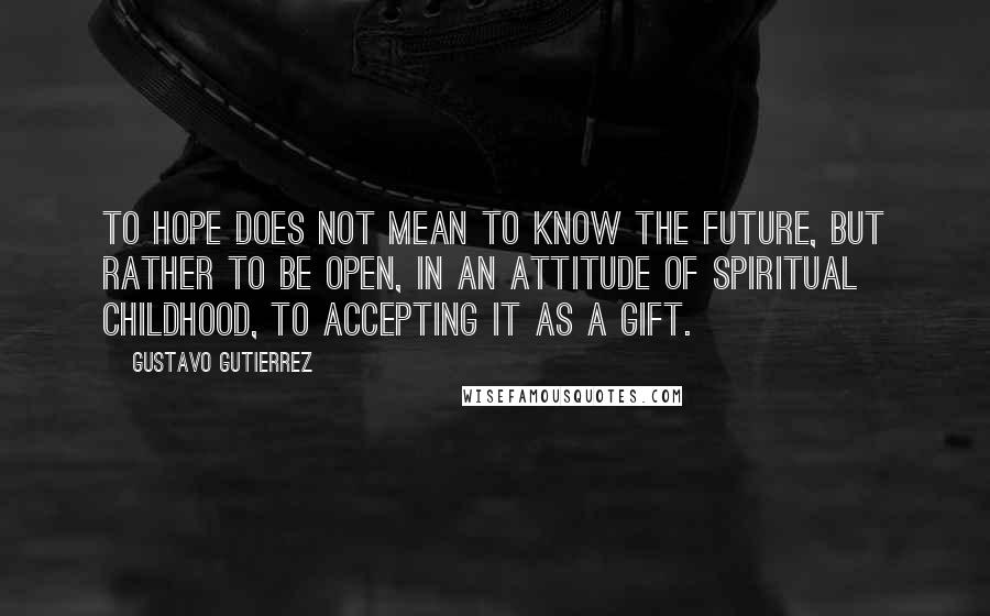 Gustavo Gutierrez Quotes: To hope does not mean to know the future, but rather to be open, in an attitude of spiritual childhood, to accepting it as a gift.