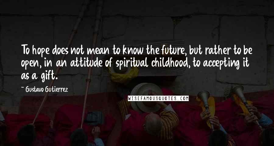 Gustavo Gutierrez Quotes: To hope does not mean to know the future, but rather to be open, in an attitude of spiritual childhood, to accepting it as a gift.