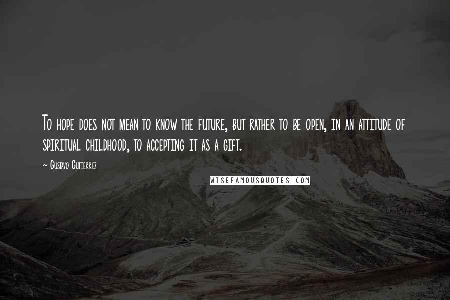 Gustavo Gutierrez Quotes: To hope does not mean to know the future, but rather to be open, in an attitude of spiritual childhood, to accepting it as a gift.