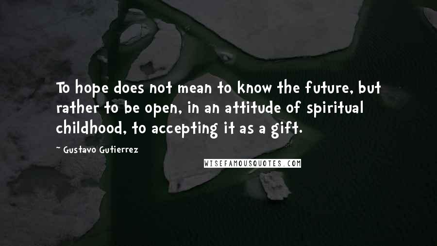 Gustavo Gutierrez Quotes: To hope does not mean to know the future, but rather to be open, in an attitude of spiritual childhood, to accepting it as a gift.