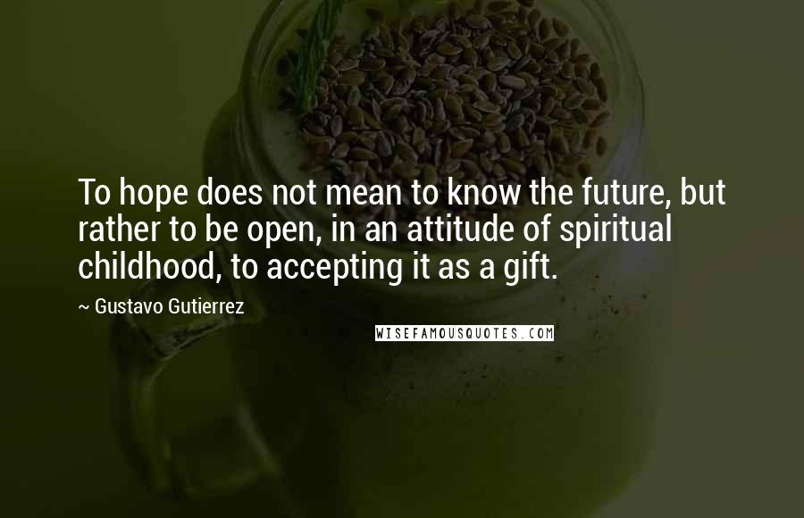 Gustavo Gutierrez Quotes: To hope does not mean to know the future, but rather to be open, in an attitude of spiritual childhood, to accepting it as a gift.