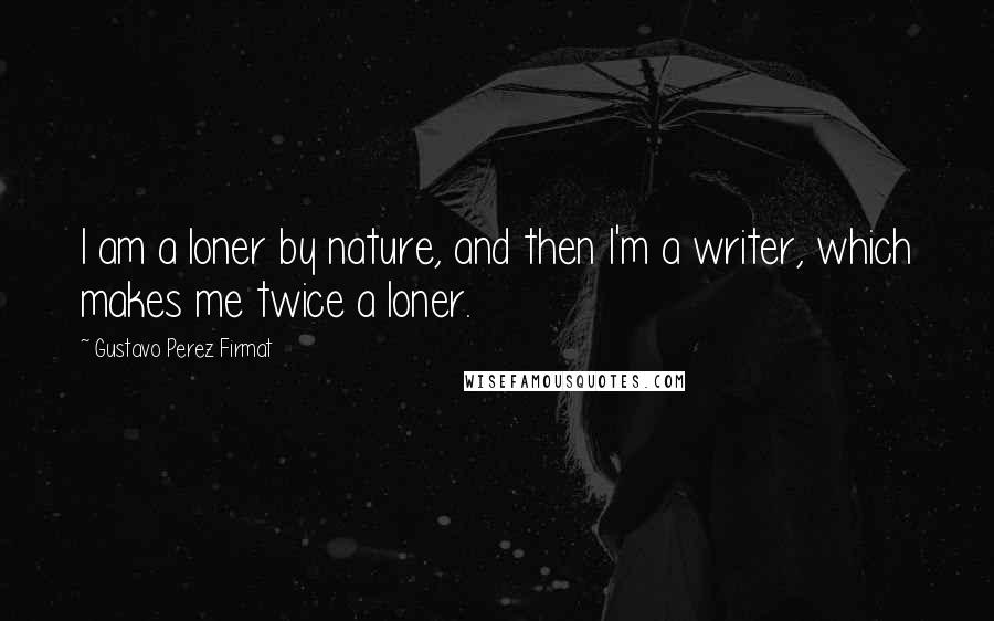 Gustavo Perez Firmat Quotes: I am a loner by nature, and then I'm a writer, which makes me twice a loner.