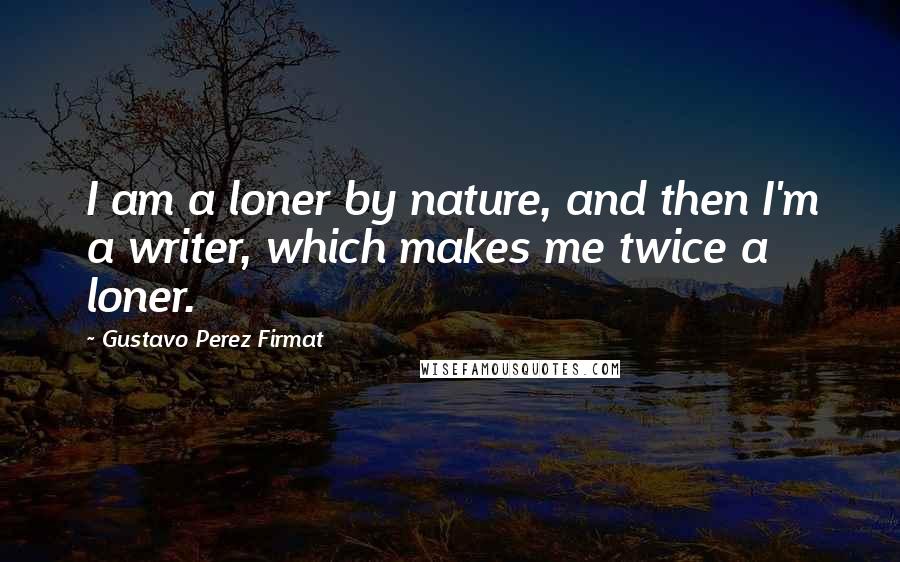 Gustavo Perez Firmat Quotes: I am a loner by nature, and then I'm a writer, which makes me twice a loner.
